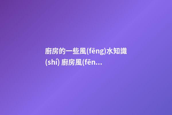 廚房的一些風(fēng)水知識(shí) 廚房風(fēng)水有哪些要了解